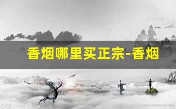 香烟哪里买正宗-香烟在什么店里买才正宗
