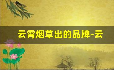 云霄烟草出的品牌-云霄自产烟哪里可以批发呀