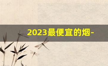 2023最便宜的烟-2025年价格最低的烟