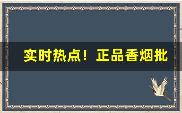 实时热点！正品香烟批发货源“得一望十”