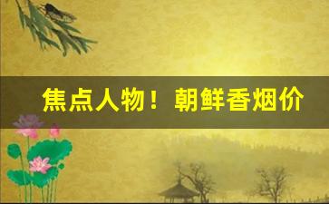 焦点人物！朝鲜香烟价格表和图片“绸缪帷幄”