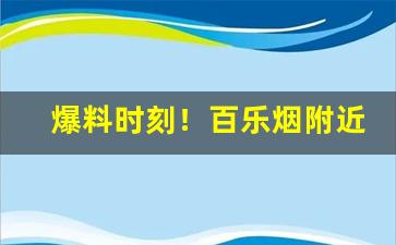 爆料时刻！百乐烟附近哪里可以买“瞪目哆口”