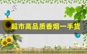 超市高品质香烟一手货源-香烟哪里找供货便宜