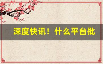 深度快讯！什么平台批发烟“擦亮眼睛”