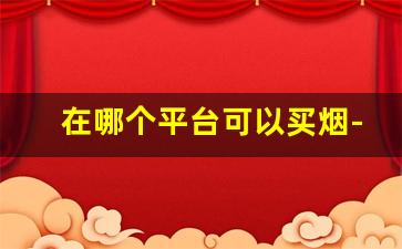 在哪个平台可以买烟-个人在哪能买烟