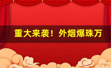 重大来袭！外烟爆珠万宝路购买网站“成千累万”