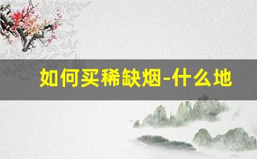 如何买稀缺烟-什么地方能买到稀缺烟