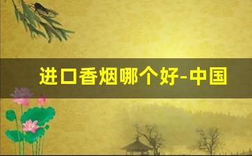 进口香烟哪个好-中国进口香烟有哪些