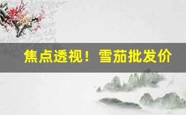 焦点透视！雪茄批发价格一览表“半涂而罢”