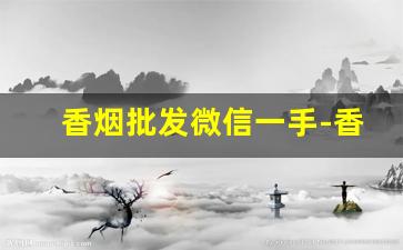 香烟批发微信一手-香烟转让多少钱