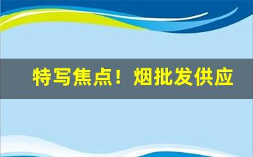 特写焦点！烟批发供应商昆明“藏弓烹狗”