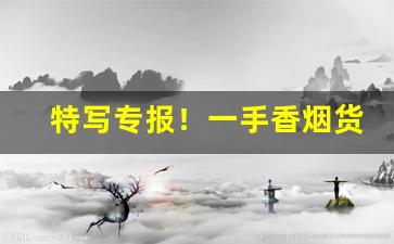 特写专报！一手香烟货源批发厂家“冰肌绰约”