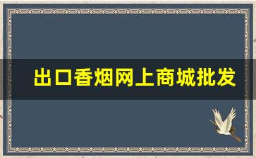 出口香烟网上商城批发-出口香烟卖多少钱