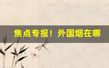 焦点专报！外国烟在哪搜“并容徧覆”