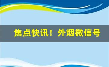 焦点快讯！外烟微信号零售“白头叠雪”