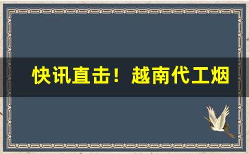 快讯直击！越南代工烟批发“鼎足之势”