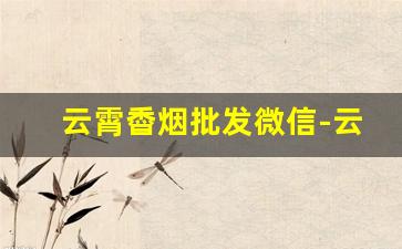 云霄稥烟批发微信-云霄烟订货电话