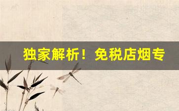 独家解析！免税店烟专卖店“长才广度”