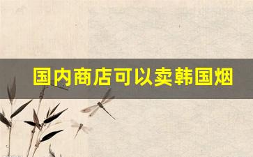 国内商店可以卖韩国烟吗-在中国如何买到韩国香烟