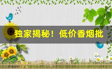 独家揭秘！低价香烟批发零售一手货源招全国代理商“车过腹痛”