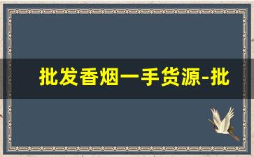 批发香烟一手货源-批发零食进货100元起批