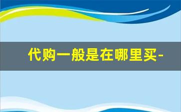 代购一般是在哪里买-网上代购一般在哪