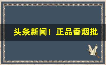 头条新闻！正品香烟批发市场价格“剥茧抽丝”