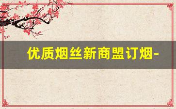 优质烟丝新商盟订烟-烟叶烟丝哪里有卖