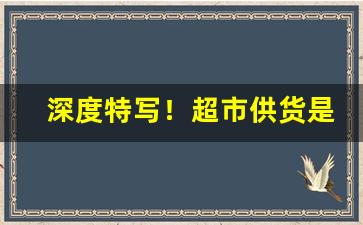 深度特写！超市供货是厂家直供“砥兵砺伍”