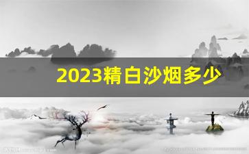 2023精白沙烟多少一包-软白沙烟价格表2018款