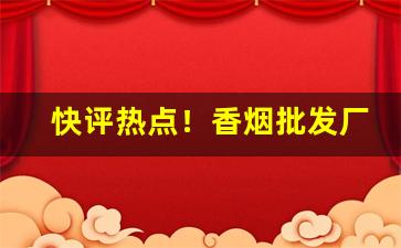 快评热点！香烟批发厂家直销一手货源全网最低价“辨伪去妄”