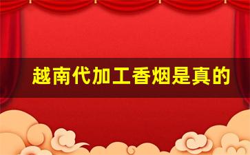 越南代加工香烟是真的吗-越南代工香烟和正品危害谁更大