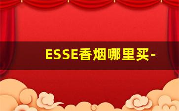 ESSE香烟哪里买-ESSE香烟上海哪里有的卖