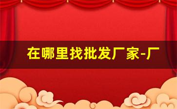 在哪里找批发厂家-厂家拿货卖哪里