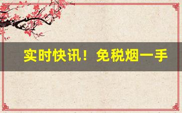 实时快讯！免税烟一手货源免费代理“不折不扣”