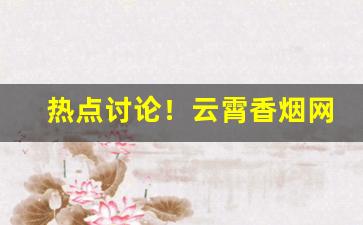 热点讨论！云霄香烟网购买方式“长生不死”