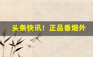 头条快讯！正品香烟外烟代购爆珠烟批发！“稠人广坐”