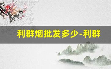 利群烟批发多少-利群香烟供货价格查询